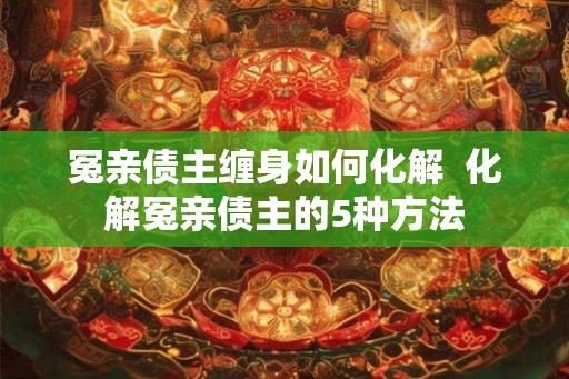 冤亲债主缠身如何化解  化解冤亲债主的5种方法