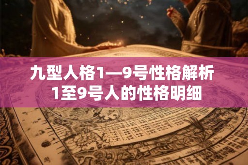 九型人格1—9号性格解析 1至9号人的性格明细 九型人格1—9号性格解析 1至9号人的性格明细