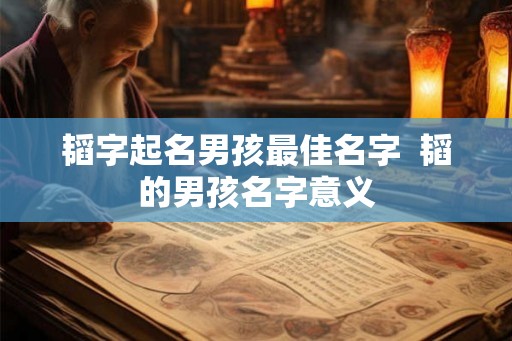 韬字起名男孩最佳名字  韬的男孩名字意义