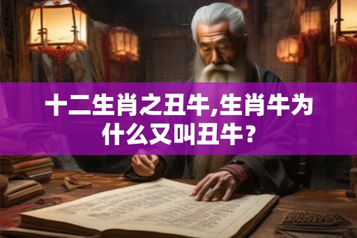 十二生肖之丑牛,生肖牛为什么又叫丑牛？