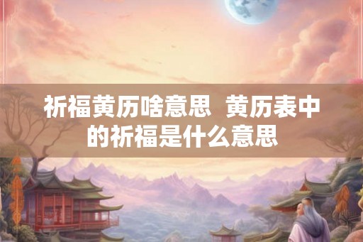 祈福黄历啥意思  黄历表中的祈福是什么意思