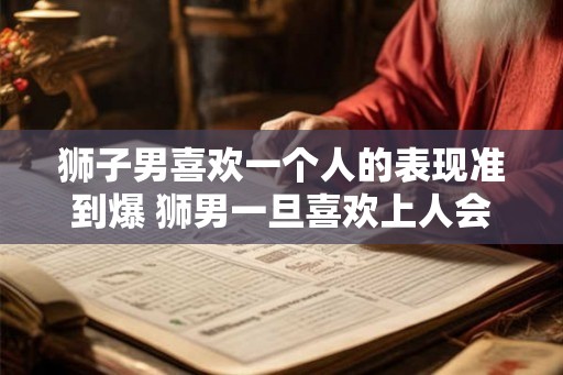 狮子男喜欢一个人的表现准到爆 狮男一旦喜欢上人会怎么表现