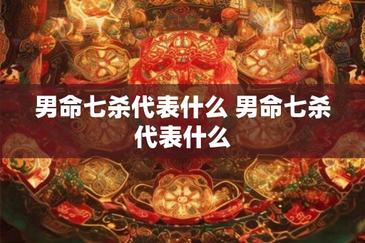 男命七杀代表什么 男命七杀代表什么