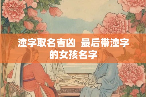 潼字取名吉凶  最后带潼字的女孩名字