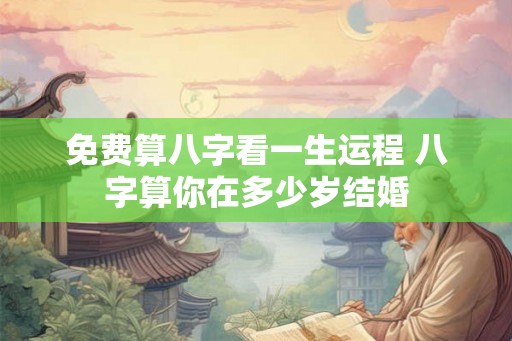免费算八字看一生运程 八字算你在多少岁结婚 免费算八字看一生运程 八字算你在多少岁结婚