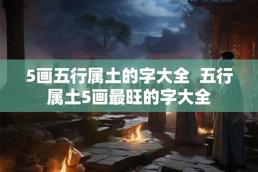 5画五行属土的字大全  五行属土5画最旺的字大全