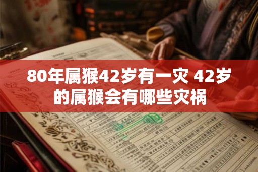 80年属猴42岁有一灾 42岁的属猴会有哪些灾祸