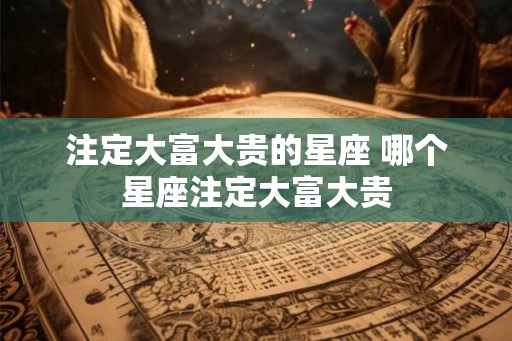 注定大富大贵的星座 哪个星座注定大富大贵