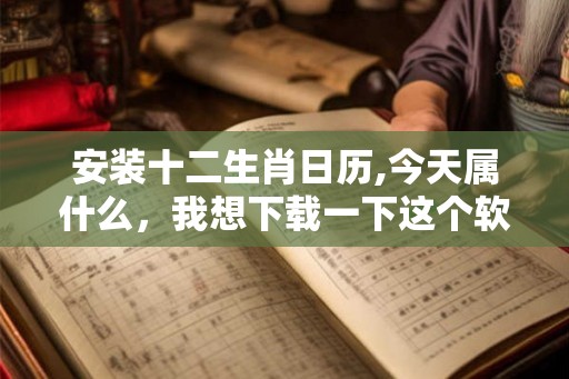安装十二生肖日历,今天属什么，我想下载一下这个软件
