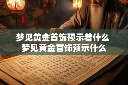梦见黄金首饰预示着什么 梦见黄金首饰预示什么