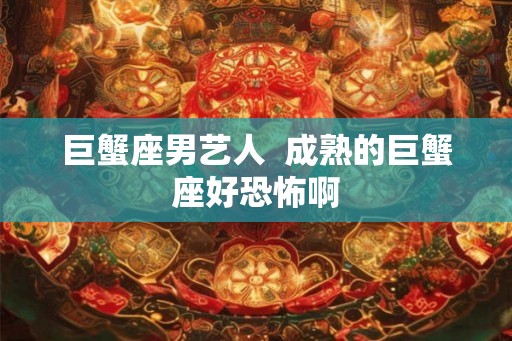 巨蟹座男艺人 成熟的巨蟹座好恐怖啊 巨蟹座男艺人 成熟的巨蟹座好恐怖啊
