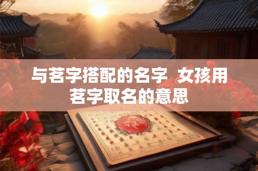 与茗字搭配的名字  女孩用茗字取名的意思