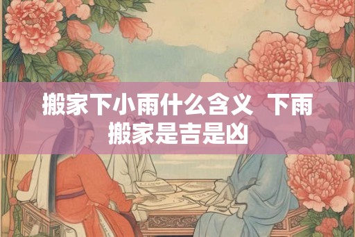 搬家下小雨什么含义  下雨搬家是吉是凶