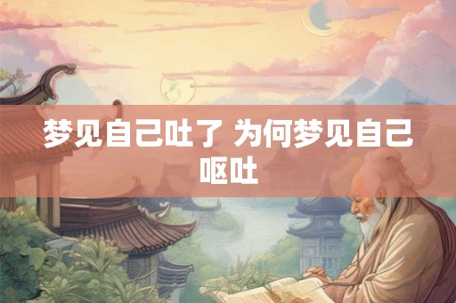 梦见自己吐了 为何梦见自己呕吐