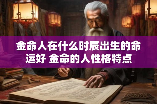金命人在什么时辰出生的命运好 金命的人性格特点