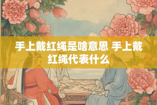 手上戴红绳是啥意思 手上戴红绳代表什么 手上戴红绳是啥意思 手上戴红绳代表什么