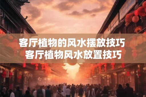 客厅植物的风水摆放技巧 客厅植物风水放置技巧