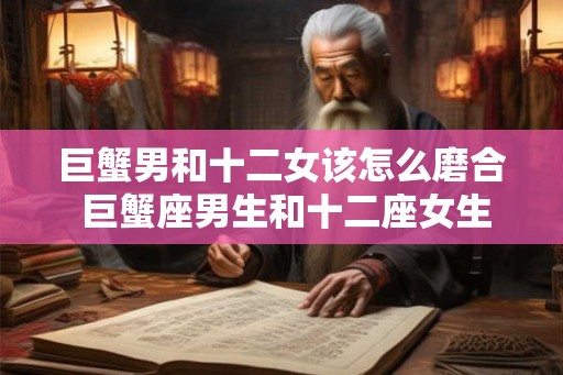 巨蟹男和十二女该怎么磨合 巨蟹座男生和十二座女生如何相处