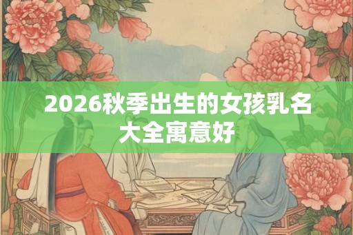 2026秋季出生的女孩乳名大全寓意好