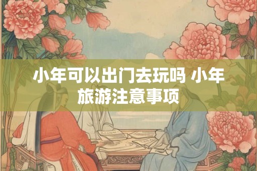 小年可以出门去玩吗 小年旅游注意事项