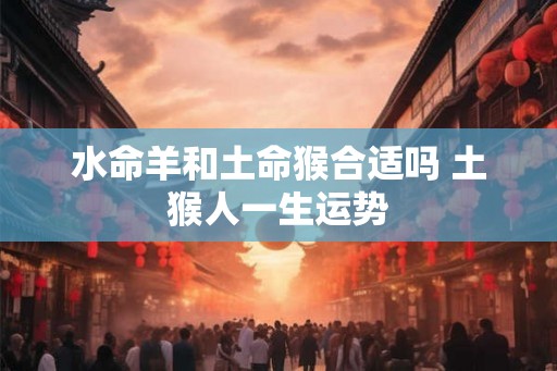 水命羊和土命猴合适吗 土猴人一生运势