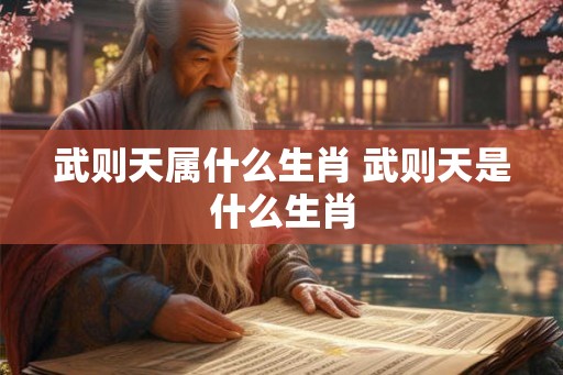 武则天属什么生肖 武则天是什么生肖