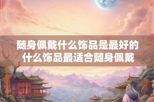 随身佩戴什么饰品是最好的 什么饰品最适合随身佩戴