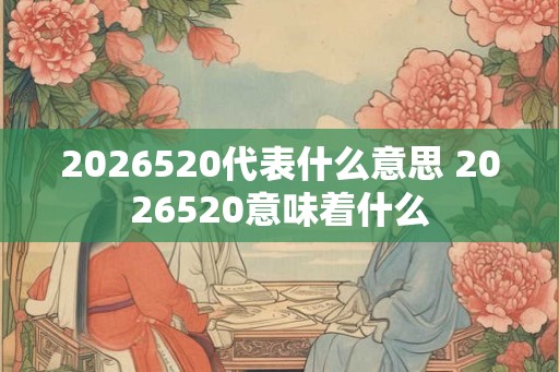 2026520代表什么意思 2026520意味着什么