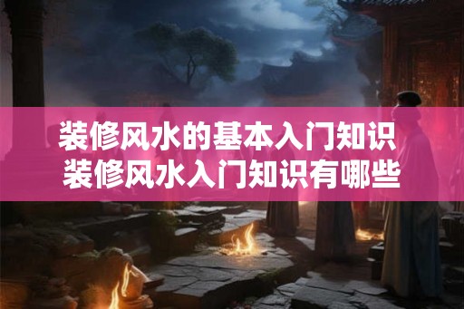 装修风水的基本入门知识 装修风水入门知识有哪些