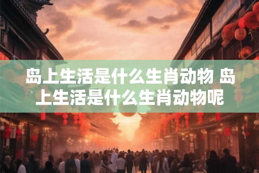 岛上生活是什么生肖动物 岛上生活是什么生肖动物呢