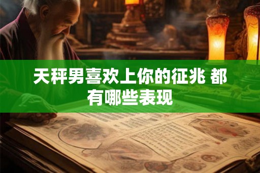 天秤男喜欢上你的征兆 都有哪些表现