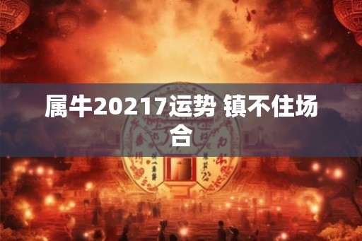 属牛20217运势 镇不住场合