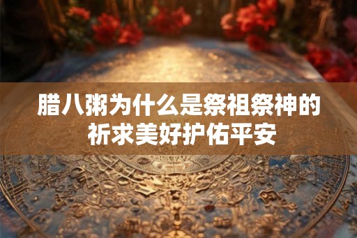 腊八粥为什么是祭祖祭神的 祈求美好护佑平安