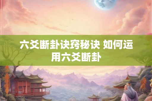 六爻断卦诀窍秘诀 如何运用六爻断卦