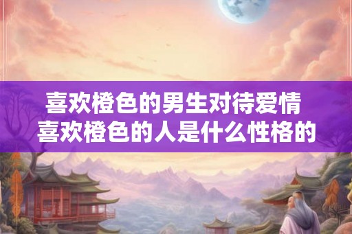 喜欢橙色的男生对待爱情 喜欢橙色的人是什么性格的人