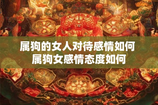 属狗的女人对待感情如何 属狗女感情态度如何