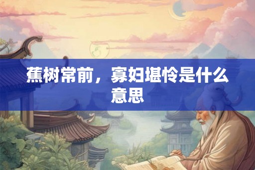 蕉树常前，寡妇堪怜是什么意思