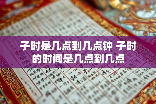 子时是几点到几点钟 子时的时间是几点到几点 子时是几点到几点钟 子时的时间是几点到几点