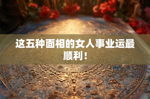 这五种面相的女人事业运最顺利! 这五种面相的女人事业运最顺利!