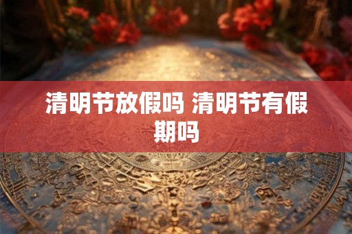 清明节放假吗 清明节有假期吗