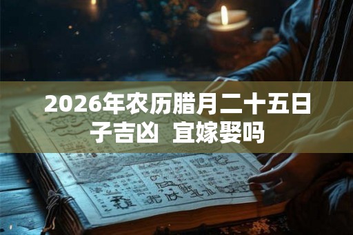2026年农历腊月二十五日子吉凶  宜嫁娶吗