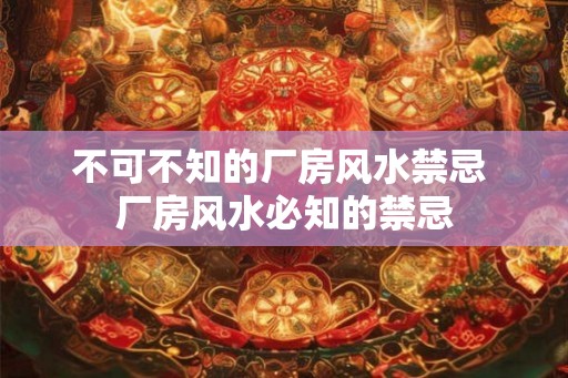 不可不知的厂房风水禁忌 厂房风水必知的禁忌