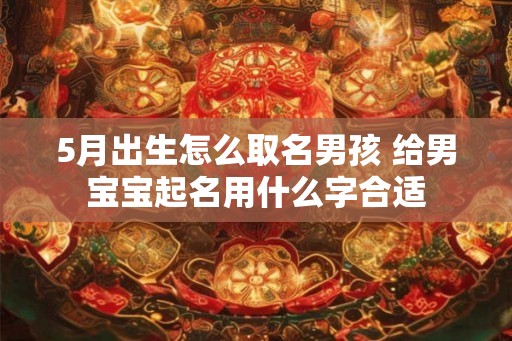 5月出生怎么取名男孩 给男宝宝起名用什么字合适