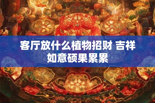 客厅放什么植物招财 吉祥如意硕果累累