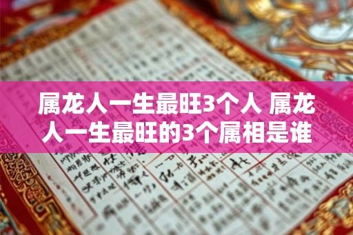属龙人一生最旺3个人 属龙人一生最旺的3个属相是谁