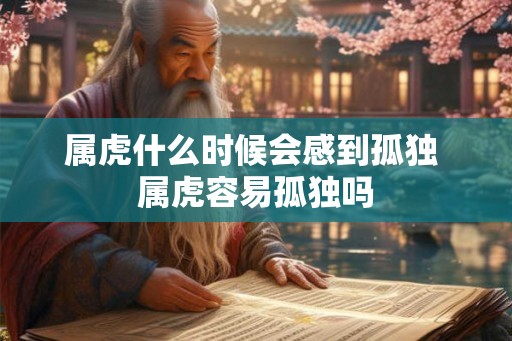 属虎什么时候会感到孤独 属虎容易孤独吗