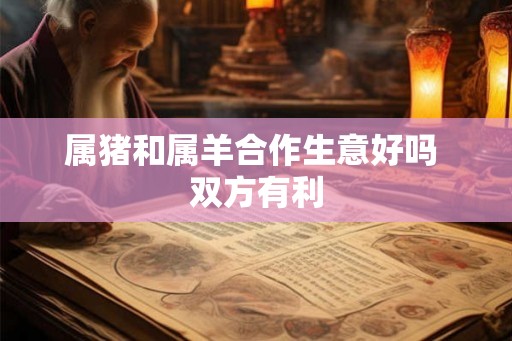 属猪和属羊合作生意好吗 双方有利