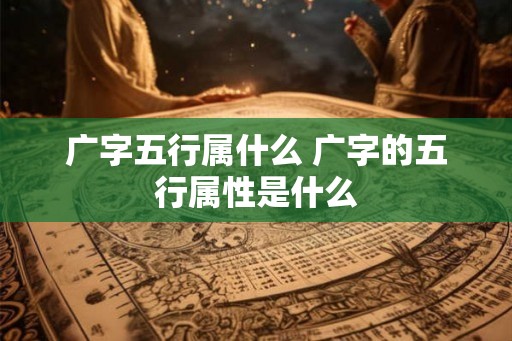 广字五行属什么 广字的五行属性是什么