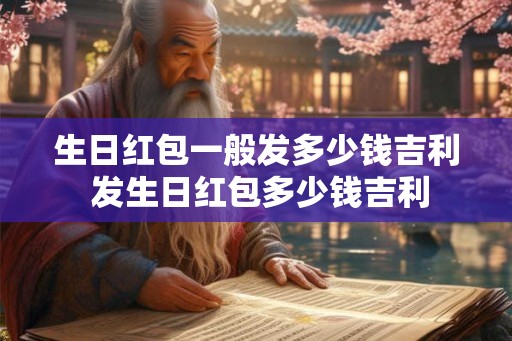 生日红包一般发多少钱吉利 发生日红包多少钱吉利 生日红包一般发多少钱吉利 发生日红包多少钱吉利