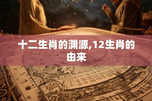 十二生肖的渊源,12生肖的由来